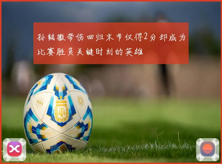 孙铭徽带伤回归末节仅得2分却成为比赛胜负关键时刻的英雄