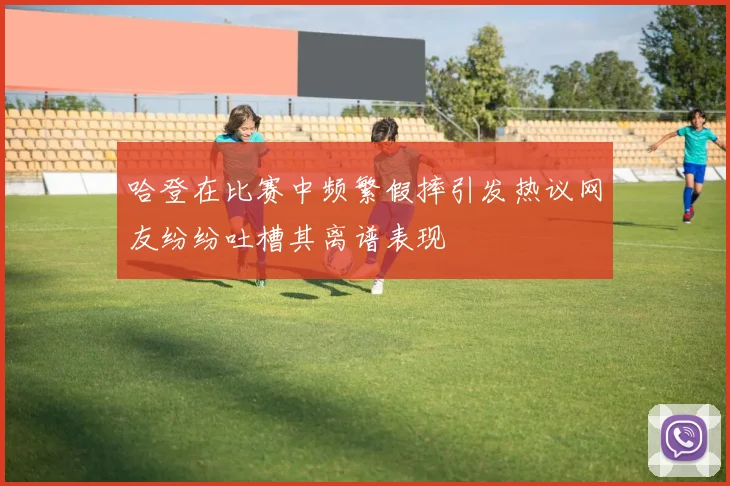 哈登在比赛中频繁假摔引发热议网友纷纷吐槽其离谱表现