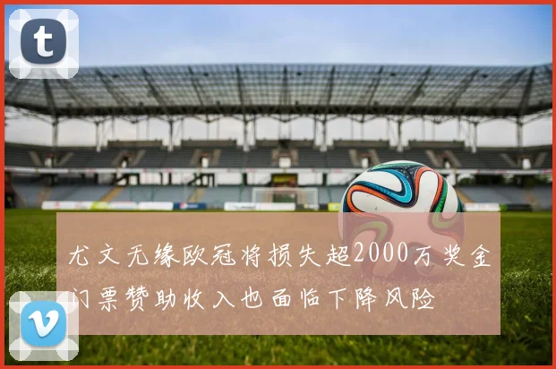 尤文无缘欧冠将损失超2000万奖金门票赞助收入也面临下降风险