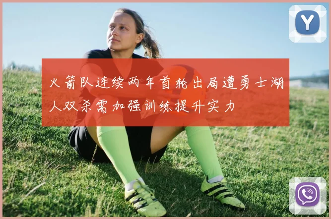 火箭队连续两年首轮出局遭勇士湖人双杀需加强训练提升实力