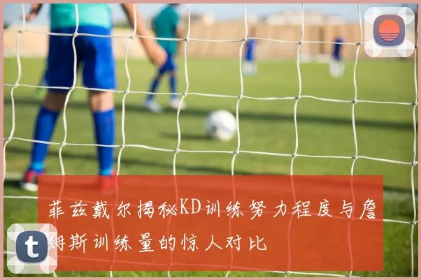 菲兹戴尔揭秘KD训练努力程度与詹姆斯训练量的惊人对比